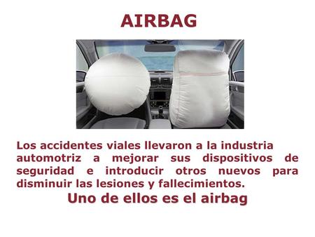 AIRBAG Los accidentes viales llevaron a la industria automotriz a mejorar sus dispositivos de seguridad e introducir otros nuevos para disminuir las lesiones.