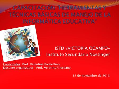 ISFD «VICTORIA OCAMPO» Instituto Secundario Noetinger 12 de noviembre de 2013 Capacitador: Prof. Valentina Pochettino. Docente organizador: Prof. Verónica.