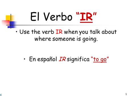 1 El Verbo “IR” Use the verb IR when you talk about where someone is going. En español IR significa “to go”