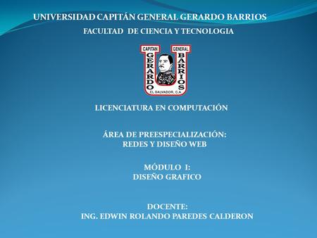 UNIVERSIDAD CAPITÁN GENERAL GERARDO BARRIOS FACULTAD DE CIENCIA Y TECNOLOGIA LICENCIATURA EN COMPUTACIÓN MÓDULO I: DISEÑO GRAFICO DOCENTE: ING. EDWIN ROLANDO.