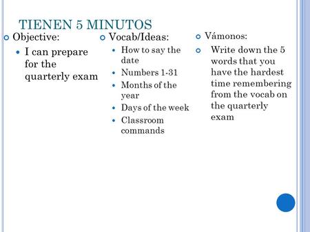 TIENEN 5 MINUTOS Objective: I can prepare for the quarterly exam Vocab/Ideas: How to say the date Numbers 1-31 Months of the year Days of the week Classroom.