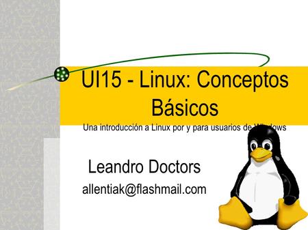 Leandro Doctors allentiak@flashmail.com UI15 - Linux: Conceptos Básicos Una introducción a Linux por y para usuarios de Windows Leandro Doctors allentiak@flashmail.com.