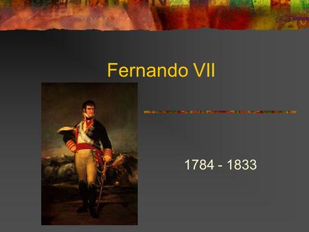 Fernando VII 1784 - 1833. Fernando VII Naci ó en el 14 de Octubre, 1774 Era el rey en 1813 hasta 1833 Muri ó en el 29 de Septiembre, 1833.