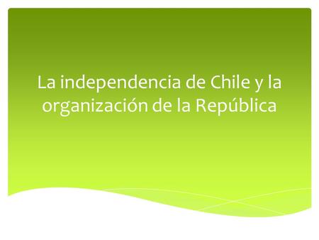 La independencia de Chile y la organización de la República.