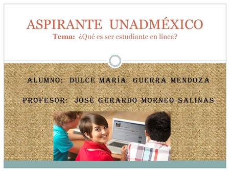 ALUMNO: DULCE MARÍA GUERRA MENDOZA PROFESOR: JOSÉ GERARDO MORNEO SALINAS ASPIRANTE UNADMÉXICO Tema: ¿Qué es ser estudiante en línea?