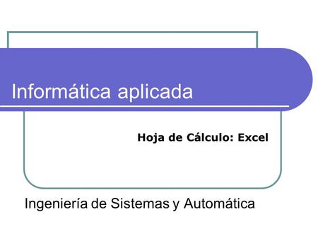 Informática aplicada Ingeniería de Sistemas y Automática Hoja de Cálculo: Excel.