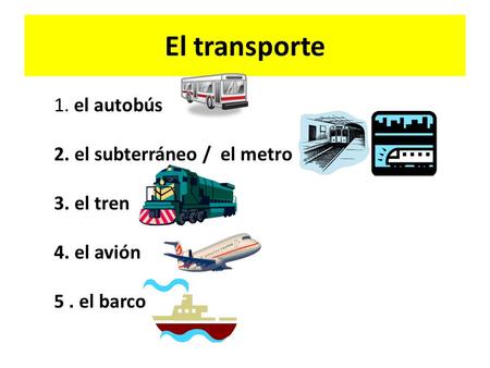 El transporte 1. el autobús 2. el subterráneo / el metro 3. el tren 4. el avión 5 . el barco.