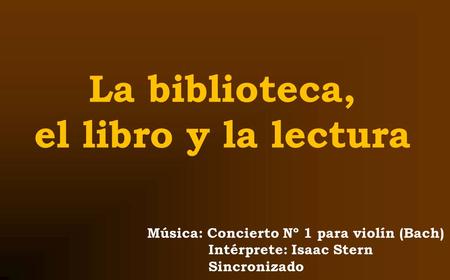 La biblioteca, el libro y la lectura Música: Concierto Nº 1 para violín (Bach) Intérprete: Isaac Stern Sincronizado.