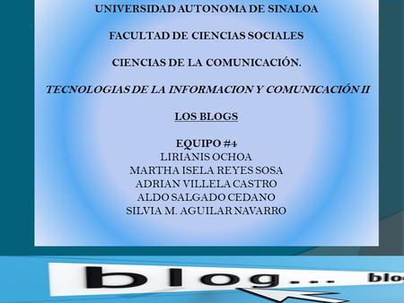UNIVERSIDAD AUTONOMA DE SINALOA FACULTAD DE CIENCIAS SOCIALES CIENCIAS DE LA COMUNICACIÓN. TECNOLOGIAS DE LA INFORMACION Y COMUNICACIÓN II LOS BLOGS EQUIPO.