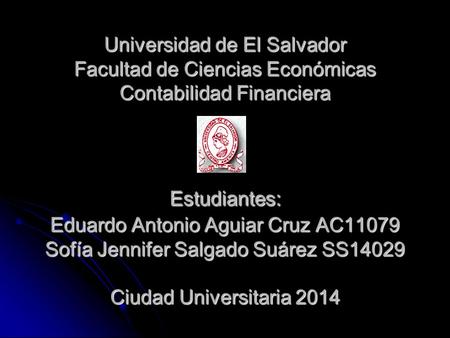 Universidad de El Salvador Facultad de Ciencias Económicas Contabilidad Financiera Estudiantes: Eduardo Antonio Aguiar Cruz AC11079 Sofía Jennifer Salgado.