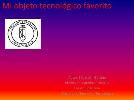 Mi objeto tecnológico favorito Autor: Sebastián Gacitúa Profesora : Carolina Pincheira Curso: 5 básico A Asignatura: Educación Tecnológica.