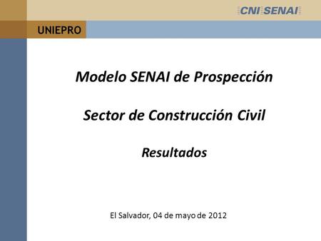 UNIEPRO Modelo SENAI de Prospección Sector de Construcción Civil Resultados El Salvador, 04 de mayo de 2012.