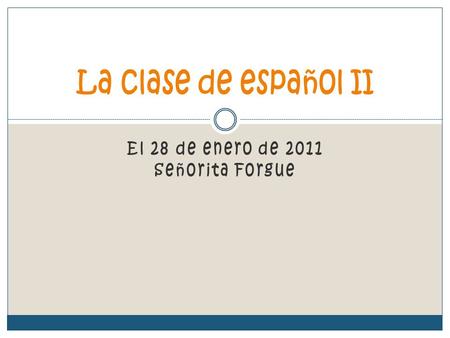 El 28 de enero de 2011 Señorita Forgue La clase de español II.