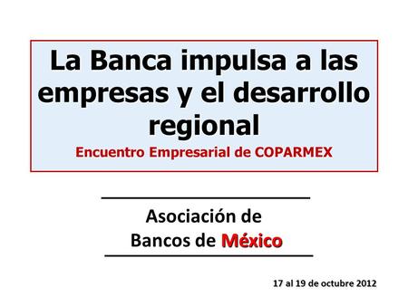 17 al 19 de octubre 2012 La Banca impulsa a las empresas y el desarrollo regional Encuentro Empresarial de COPARMEX Asociación de Bancos de México.