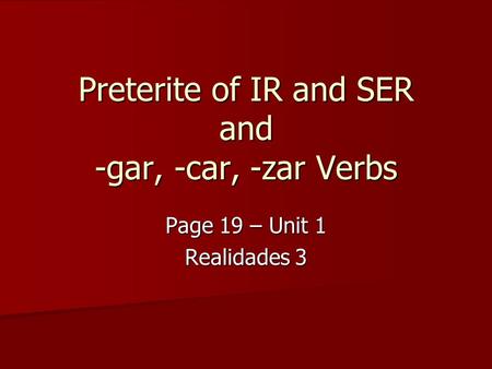 Preterite of IR and SER and -gar, -car, -zar Verbs Page 19 – Unit 1 Realidades 3.