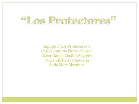 Equipo : “Los Protectores”: Carlos Antonio Flores Salazar Óscar Daniel Castillo Sagrero Fernando Parra Cheverría Sofia Meré Martínez.