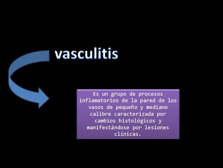 Vasculitis Es un grupo de procesos inflamatorios de la pared de los vasos de pequeño y mediano calibre caracterizada por cambios histológicos y manifestándose.