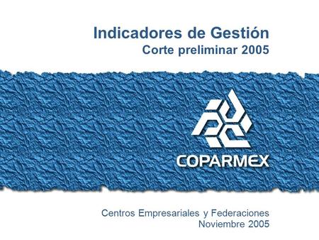 Indicadores de Gestión / Preliminar 2005 Indicadores de Gestión Corte preliminar 2005 Centros Empresariales y Federaciones Noviembre 2005.