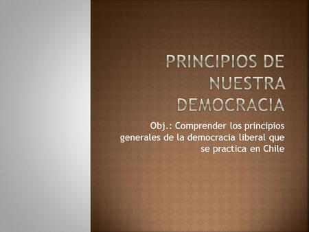 Obj.: Comprender los principios generales de la democracia liberal que se practica en Chile.