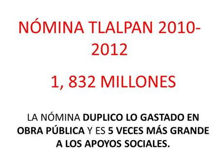 NÓMINA TLALPAN 2010- 2012 1, 832 MILLONES LA NÓMINA DUPLICO LO GASTADO EN OBRA PÚBLICA Y ES 5 VECES MÁS GRANDE A LOS APOYOS SOCIALES.
