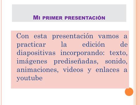 M I PRIMER PRESENTACIÓN Con esta presentación vamos a practicar la edición de diapositivas incorporando: texto, imágenes prediseñadas, sonido, animaciones,