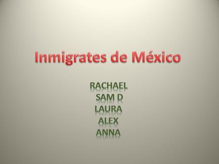 Inmigrates de México Rachael Sam D Laura Alex Anna.