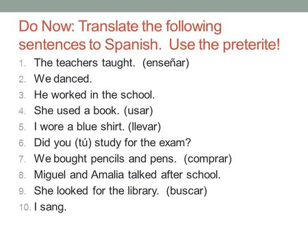 Do Now: Translate the following sentences to Spanish. Use the preterite! 1. The teachers taught. (enseñar) 2. We danced. 3. He worked in the school. 4.