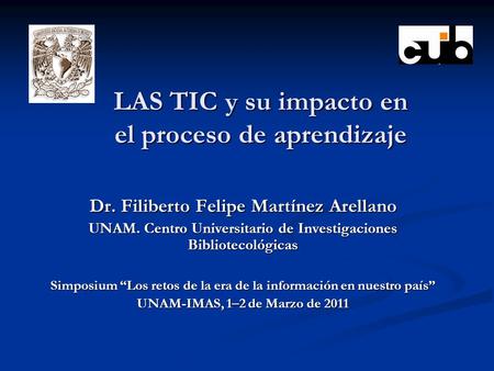LAS TIC y su impacto en el proceso de aprendizaje Dr. Filiberto Felipe Martínez Arellano UNAM. Centro Universitario de Investigaciones Bibliotecológicas.