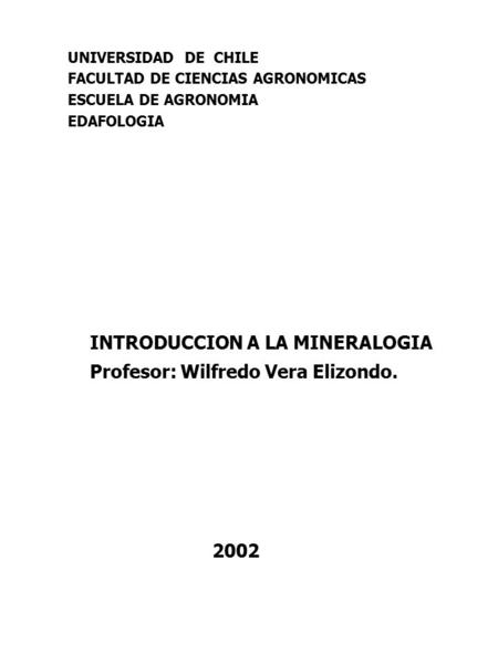 UNIVERSIDAD DE CHILE FACULTAD DE CIENCIAS AGRONOMICAS ESCUELA DE AGRONOMIA EDAFOLOGIA INTRODUCCION A LA MINERALOGIA Profesor: Wilfredo Vera Elizondo. 2002.