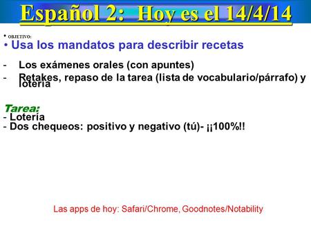 Español 2: Hoy es el 14/4/14 OBJETIVO: Usa los mandatos para describir recetas -Los exámenes orales (con apuntes) -Retakes, repaso de la tarea (lista de.