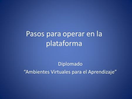 Pasos para operar en la plataforma Diplomado “Ambientes Virtuales para el Aprendizaje”