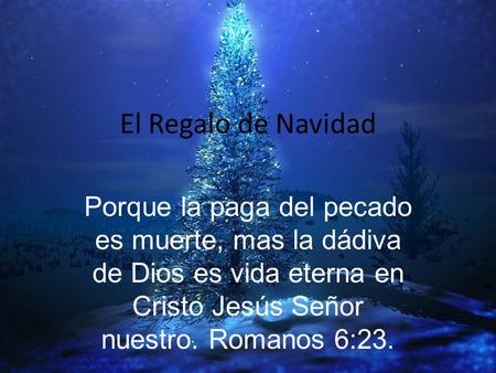 El Regalo de Navidad Porque la paga del pecado es muerte, mas la dádiva de Dios es vida eterna en Cristo Jesús Señor nuestro. Romanos 6:23.