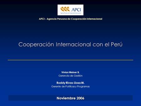 Cooperación Internacional con el Perú APCI - Agencia Peruana de Cooperación Internacional Noviembre 2006 Vivian Weiner B. Gerencia de Gestión Roddy Rivas-Llosa.