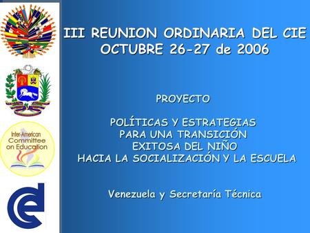 III REUNION ORDINARIA DEL CIE OCTUBRE 26-27 de 2006 PROYECTO POLÍTICAS Y ESTRATEGIAS PARA UNA TRANSICIÓN EXITOSA DEL NIÑO HACIA LA SOCIALIZACIÓN Y LA ESCUELA.