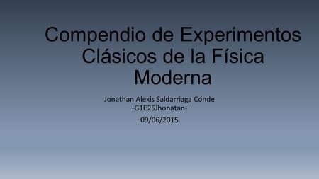 Compendio de Experimentos Clásicos de la Física Moderna Jonathan Alexis Saldarriaga Conde -G1E25Jhonatan- 09/06/2015.