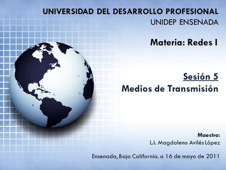 UNIVERSIDAD DEL DESARROLLO PROFESIONAL UNIDEP ENSENADA Materia: Redes I Sesión 5 Medios de Transmisión Ensenada, Baja California. a 16 de mayo de 2011.