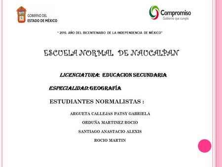 “ 2010. AÑO DEL BICENTENARIO DE LA INDEPENDENCIA DE MÉXICO” ESCUELA NORMAL DE NAUCALPAN LICENCIATURA: EDUCACION SECUNDARIA ESPECIALIDAD: GEOGRAFÍA ESTUDIANTES.