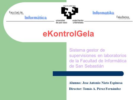 EKontrolGela Sistema gestor de supervisiones en laboratorios de la Facultad de Informática de San Sebastián Alumno: Jose Antonio Nieto Espinosa Director: