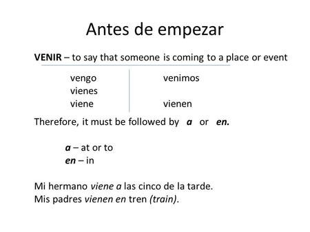 Antes de empezar VENIR – to say that someone is coming to a place or event vengo			venimos vienes viene			vienen Therefore, it must be followed by a.