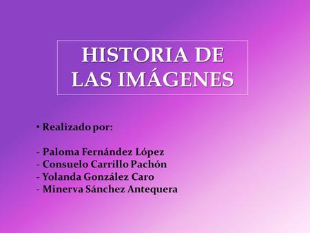 HISTORIA DE LAS IMÁGENES Realizado por: - Paloma Fernández López - Consuelo Carrillo Pachón - Yolanda González Caro - Minerva Sánchez Antequera.