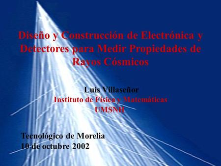 Diseño y Construcción de Electrónica y Detectores para Medir Propiedades de Rayos Cósmicos Luis Villaseñor Instituto de Física y Matemáticas UMSNH Tecnológico.