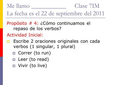 Me llamo ___________Clase 7IM La fecha es el 22 de septiembre del 2011 Propósito # 4: ¿Cómo continuamos el repaso de los verbos? Actividad Inicial:  Escribe.