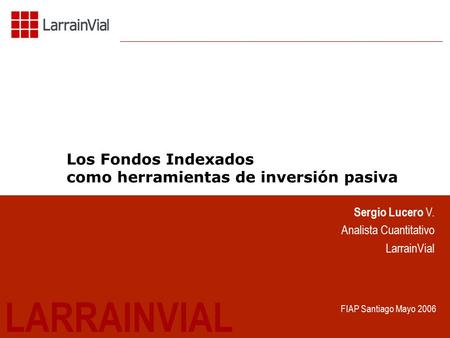 1 Los Fondos Indexados como herramientas de inversión pasiva LARRAINVIAL Sergio Lucero V. Analista Cuantitativo LarrainVial FIAP Santiago Mayo 2006.