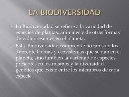 LA BIODIVERSIDAD La Biodiversidad se refiere a la variedad de especies de plantas, animales y de otras formas de vida presentes en el planeta. Esta Biodiversidad.