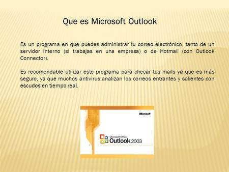 Que es Microsoft Outlook Es un programa en que puedes administrar tu correo electrónico, tanto de un servidor interno (si trabajas en una empresa) o de.