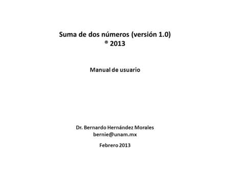 Suma de dos números (versión 1.0) ® 2013 Manual de usuario Dr. Bernardo Hernández Morales Febrero 2013.