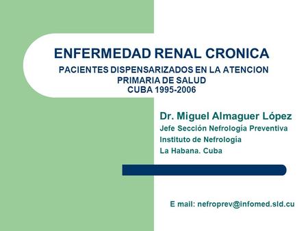 ENFERMEDAD RENAL CRONICA PACIENTES DISPENSARIZADOS EN LA ATENCION PRIMARIA DE SALUD CUBA 1995-2006 Dr. Miguel Almaguer López Jefe Sección Nefrología Preventiva.