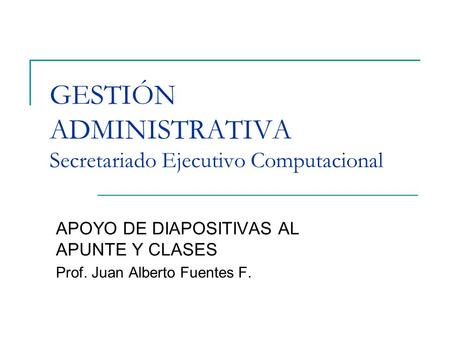 GESTIÓN ADMINISTRATIVA Secretariado Ejecutivo Computacional APOYO DE DIAPOSITIVAS AL APUNTE Y CLASES Prof. Juan Alberto Fuentes F.
