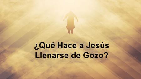 ¿Qué Hace a Jesús Llenarse de Gozo?.