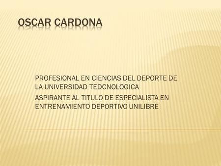 OSCAR CARDONA PROFESIONAL EN CIENCIAS DEL DEPORTE DE LA UNIVERSIDAD TEDCNOLOGICA ASPIRANTE AL TITULO DE ESPECIALISTA EN ENTRENAMIENTO DEPORTIVO UNILIBRE.